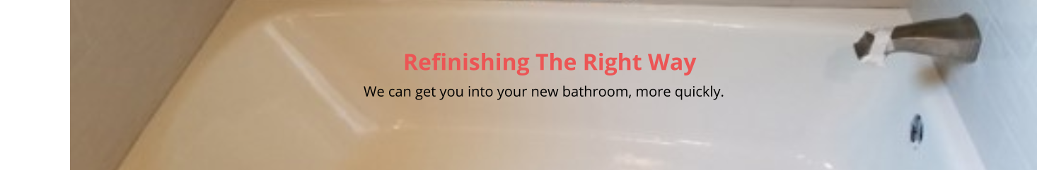 Refinishing The Right Way                                                                                                                                                         We can get you into your new bathroom, more quickly.