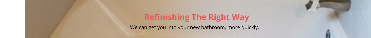 Refinishing The Right Way                                                                                                                                                         We can get you into your new bathroom, more quickly.